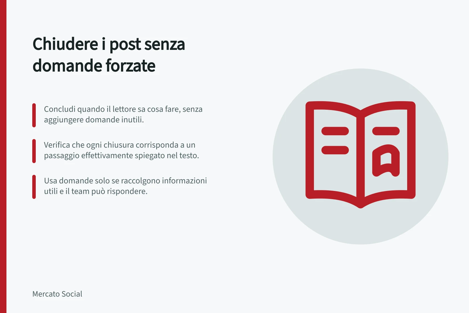 Chiudere i post senza domande forzate: Concludi quando il lettore sa cosa fare, senza aggiungere domande inutili.; Verifica che ogni chiusura corrisponda a un passaggio effettivamente spiegato nel testo.; Usa domande solo se raccolgono informazioni utili e il team può rispondere.