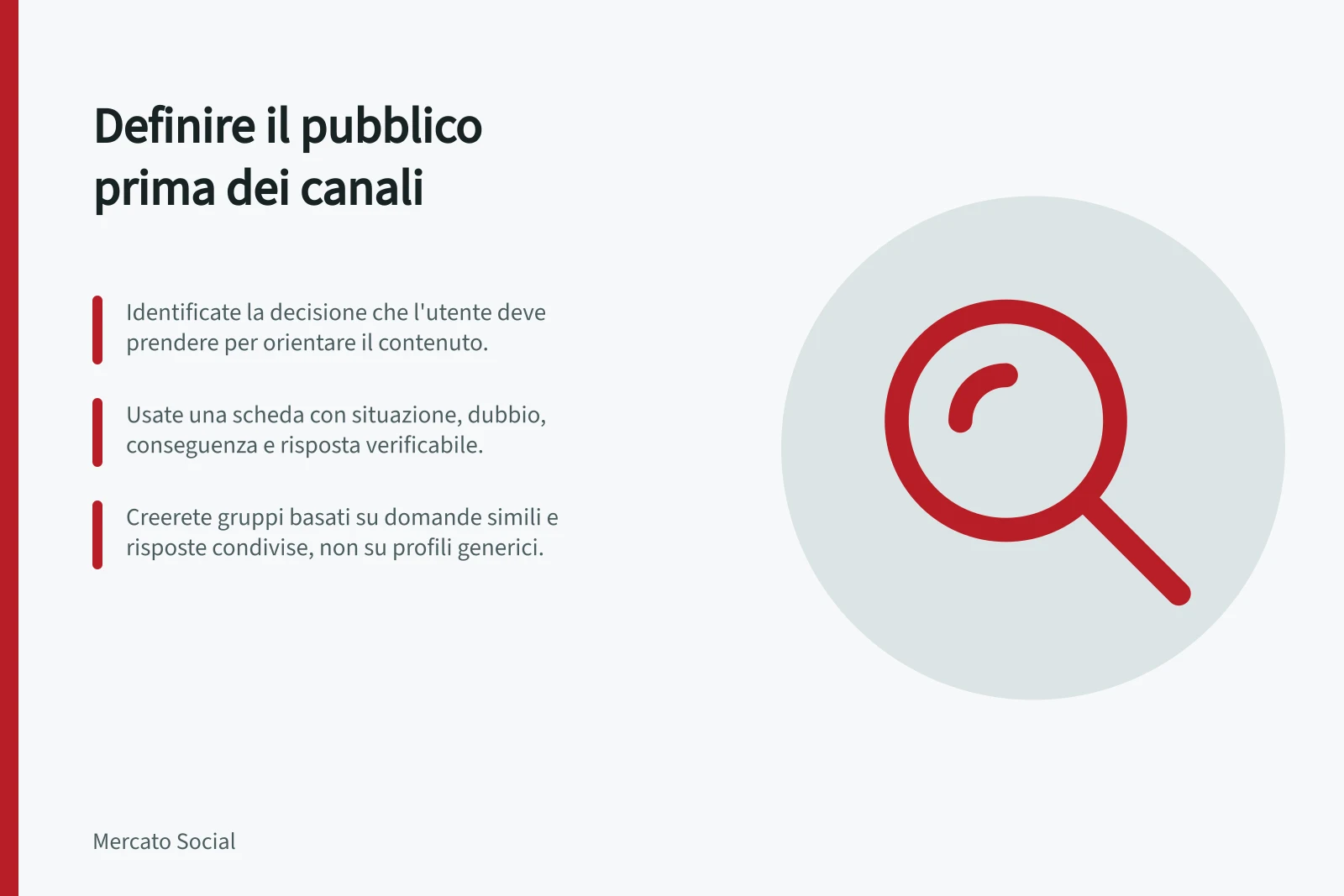 Definire il pubblico prima dei canali: Identificate la decisione che l'utente deve prendere per orientare il contenuto.; Usate una scheda con situazione, dubbio, conseguenza e risposta verificabile.; Creerete gruppi basati su domande simili e risposte condivise, non su profili generici.