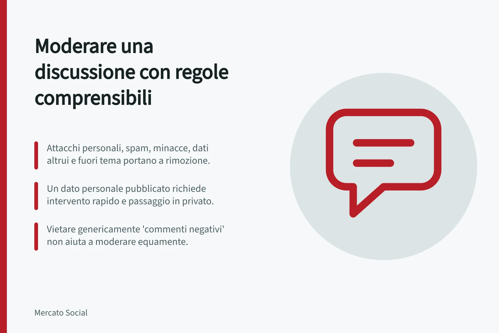 Moderare una discussione con regole comprensibili: Attacchi personali, spam, minacce, dati altrui e fuori tema portano a rimozione.; Un dato personale pubblicato richiede intervento rapido e passaggio in privato.; Vietare genericamente 'commenti negativi' non aiuta a moderare equamente.