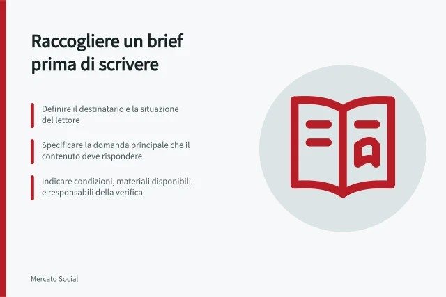 Raccogliere un brief prima di scrivere: Definire il destinatario e la situazione del lettore; Specificare la domanda principale che il contenuto deve rispondere; Indicare condizioni, materiali disponibili e responsabili della verifica. Raccogliere un brief prima di scrivere