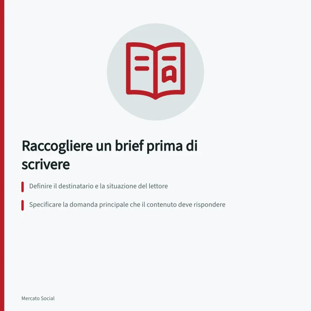 Raccogliere un brief prima di scrivere: Definire il destinatario e la situazione del lettore; Specificare la domanda principale che il contenuto deve rispondere; Indicare condizioni, materiali disponibili e responsabili della verifica. Raccogliere un brief prima di scrivere