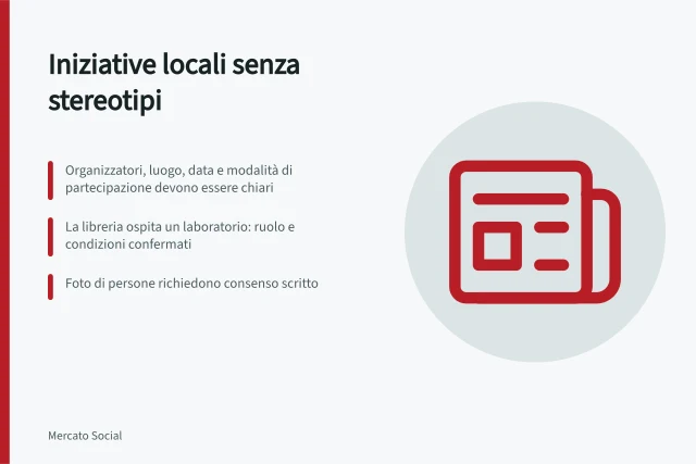 Iniziative locali senza stereotipi: Organizzatori, luogo, data e modalità di partecipazione devono essere chiari; La libreria ospita un laboratorio: ruolo e condizioni confermati; Foto di persone richiedono consenso scritto. Raccontare iniziative locali senza contenuti stereotipati