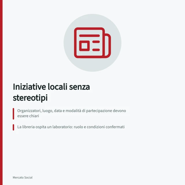 Iniziative locali senza stereotipi: Organizzatori, luogo, data e modalità di partecipazione devono essere chiari; La libreria ospita un laboratorio: ruolo e condizioni confermati; Foto di persone richiedono consenso scritto. Raccontare iniziative locali senza contenuti stereotipati