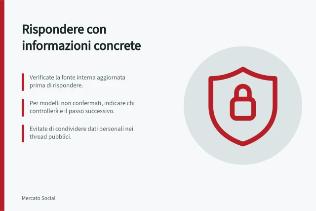 Rispondere con informazioni concrete: Verificate la fonte interna aggiornata prima di rispondere.; Per modelli non confermati, indicare chi controllerà e il passo successivo.; Evitate di condividere dati personali nei thread pubblici. Rispondere alle domande con informazioni concrete