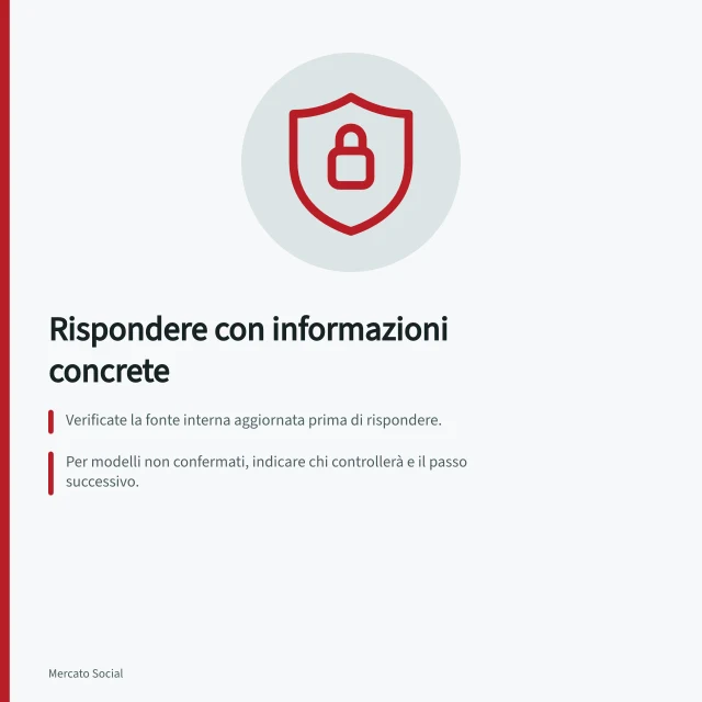 Rispondere con informazioni concrete: Verificate la fonte interna aggiornata prima di rispondere.; Per modelli non confermati, indicare chi controllerà e il passo successivo.; Evitate di condividere dati personali nei thread pubblici. Rispondere alle domande con informazioni concrete