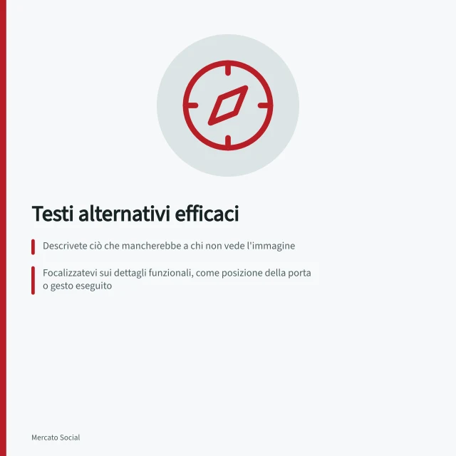 Testi alternativi efficaci: Descrivete ciò che mancherebbe a chi non vede l'immagine; Focalizzatevi sui dettagli funzionali, come posizione della porta o gesto eseguito; Per grafici complessi, fornite dati e conclusioni in testo esplicativo. Scrivere testi alternativi descrittivi
