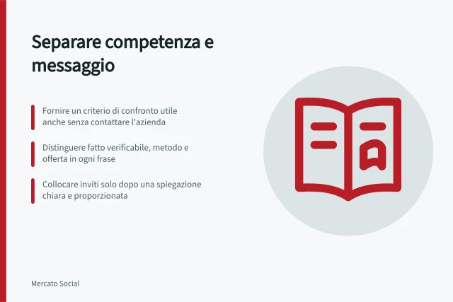 Separare competenza e messaggio: Fornire un criterio di confronto utile anche senza contattare l'azienda; Distinguere fatto verificabile, metodo e offerta in ogni frase; Collocare inviti solo dopo una spiegazione chiara e proporzionata. Separare competenza e messaggio commerciale