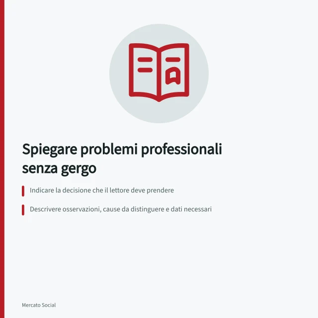 Spiegare problemi professionali senza gergo: Indicare la decisione che il lettore deve prendere; Descrivere osservazioni, cause da distinguere e dati necessari; Usare termini tecnici solo se spiegati alla prima occorrenza. Spiegare un problema professionale senza gergo inutile
