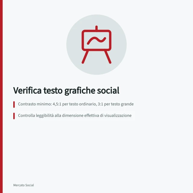 Verifica testo grafiche social: Contrasto minimo: 4,5:1 per testo ordinario, 3:1 per testo grande; Controlla leggibilità alla dimensione effettiva di visualizzazione; Aggiungi etichette o segnali visivi se il colore non basta. Verificare contrasto e dimensione del testo